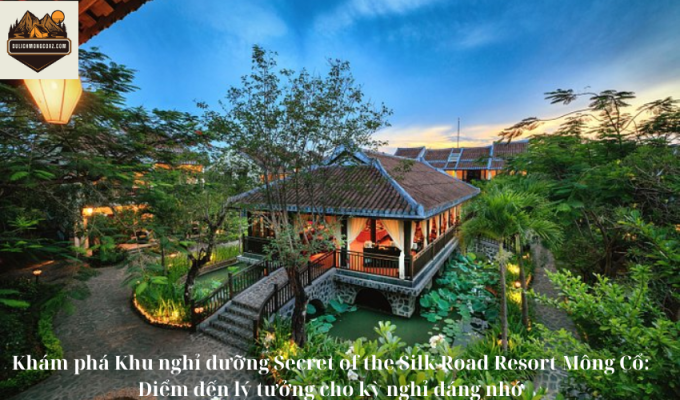 Khám phá Khu nghỉ dưỡng Secret of the Silk Road Resort Mông Cổ: Điểm đến lý tưởng cho kỳ nghỉ đáng nhớ